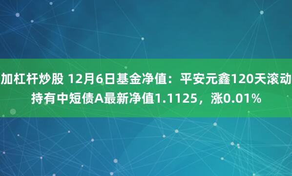 加杠杆炒股 12月6日基金净值:平安元鑫120天滚动持有中短债A最新净值1.1125,涨0.01%