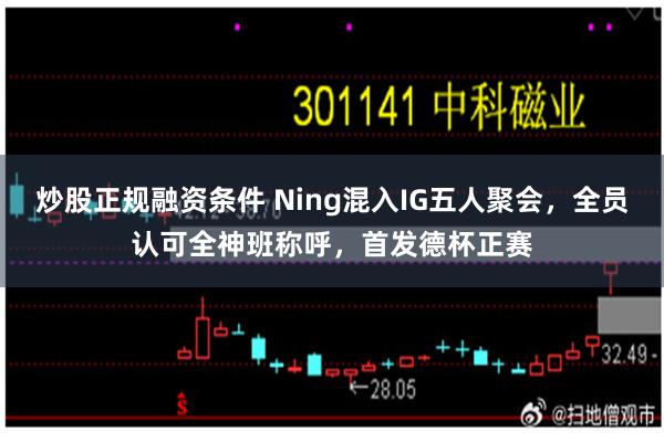 炒股正规融资条件 Ning混入IG五人聚会，全员认可全神班称呼，首发德杯正赛