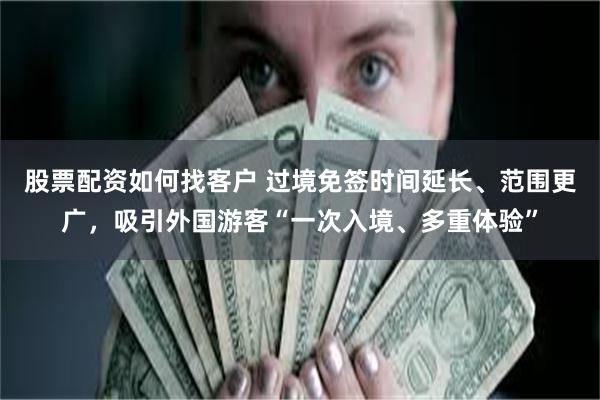 股票配资如何找客户 过境免签时间延长、范围更广，吸引外国游客“一次入境、多重体验”