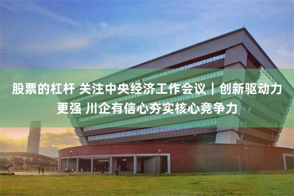 股票的杠杆 关注中央经济工作会议｜创新驱动力更强 川企有信心夯实核心竞争力