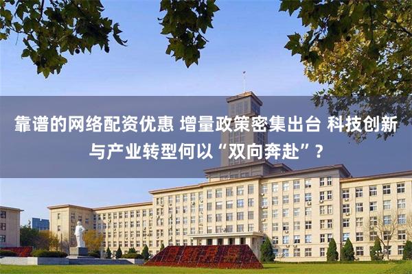 靠谱的网络配资优惠 增量政策密集出台 科技创新与产业转型何以“双向奔赴”？