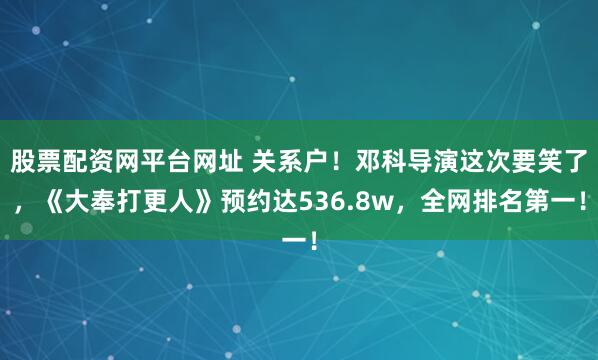 股票配资网平台网址 关系户！邓科导演这次要笑了，《大奉打更人》预约达536.8w，全网排名第一！
