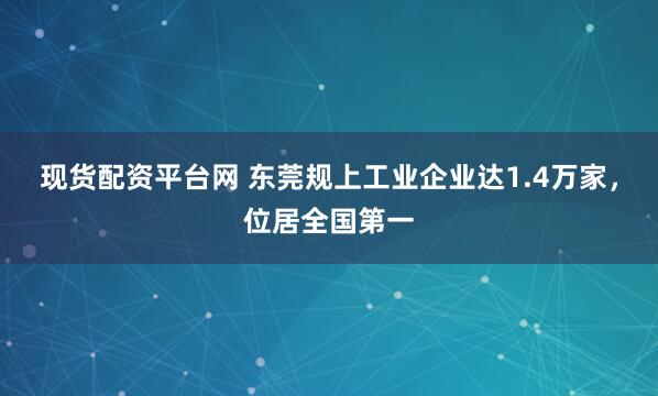 现货配资平台网 东莞规上工业企业达1.4万家,位居全国第一