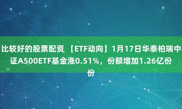 比较好的股票配资 【ETF动向】1月17日华泰柏瑞中证A500ETF基金涨0.51%,份额增加1.26亿份