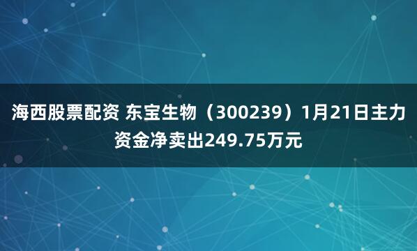 海西股票配资 东宝生物(300239)1月21日主力资金净卖出249.75万元