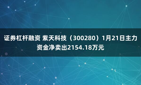 证券杠杆融资 紫天科技（300280）1月21日主力资金净卖出2154.18万元