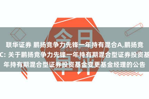 联华证券 鹏扬竞争力先锋一年持有混合A,鹏扬竞争力先锋一年持有混合C: 关于鹏扬竞争力先锋一年持有期混合型证券投资基金变更基金经理的公告