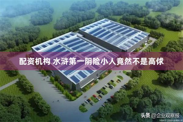 配资机构 水浒第一阴险小人竟然不是高俅