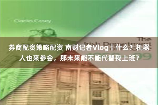 券商配资策略配资 南财记者Vlog｜什么？机器人也来参会，那未来能不能代替我上班？