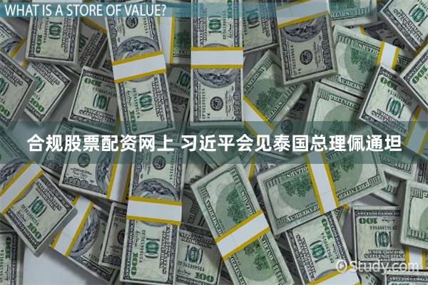 合规股票配资网上 习近平会见泰国总理佩通坦