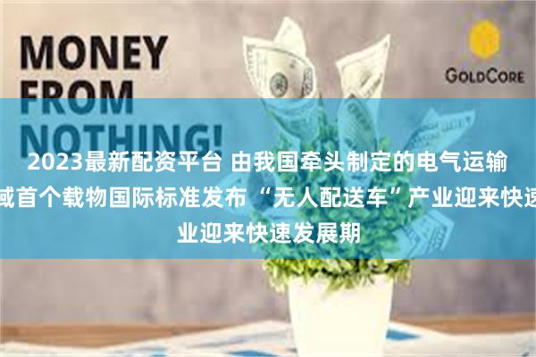 2023最新配资平台 由我国牵头制定的电气运输设备领域首个载物国际标准发布 “无人配送车”产业迎来快速发展期