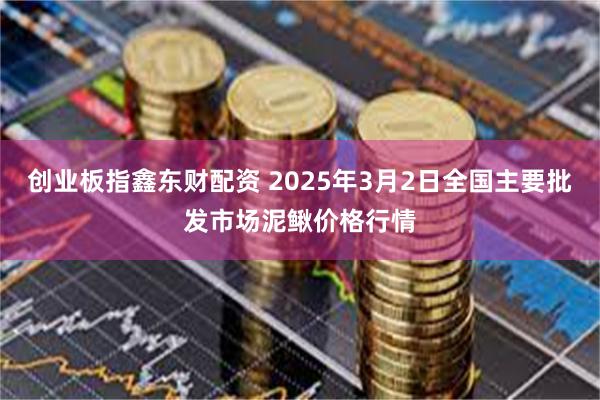 创业板指鑫东财配资 2025年3月2日全国主要批发市场泥鳅价格行情