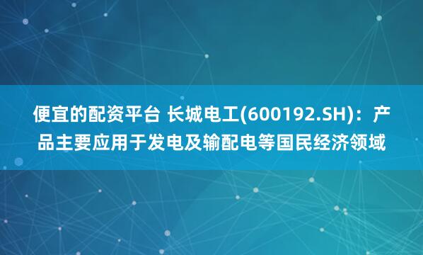 便宜的配资平台 长城电工(600192.SH)：产品主要应用于发电及输配电等国民经济领域