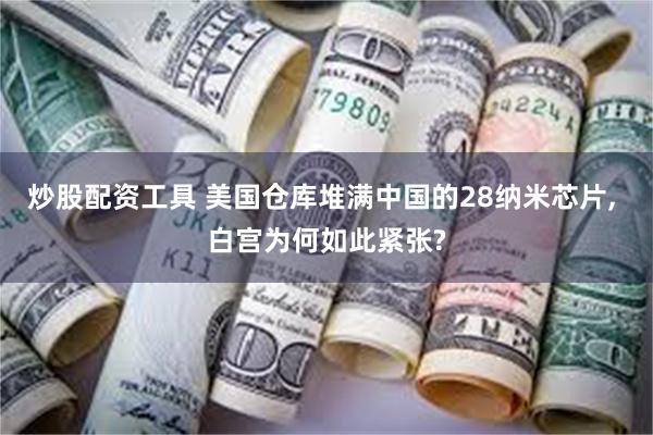 炒股配资工具 美国仓库堆满中国的28纳米芯片, 白宫为何如此紧张?