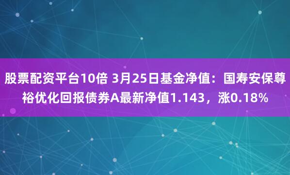 股票配资平台10倍 3月25日基金净值:国寿安保尊裕优化回报债券A最新净值1.143,涨0.18%