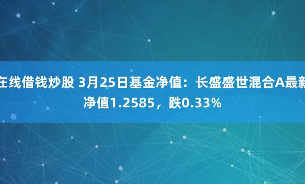 在线借钱炒股 3月25日基金净值：长盛盛世混合A最新净值1.2585，跌0.33%