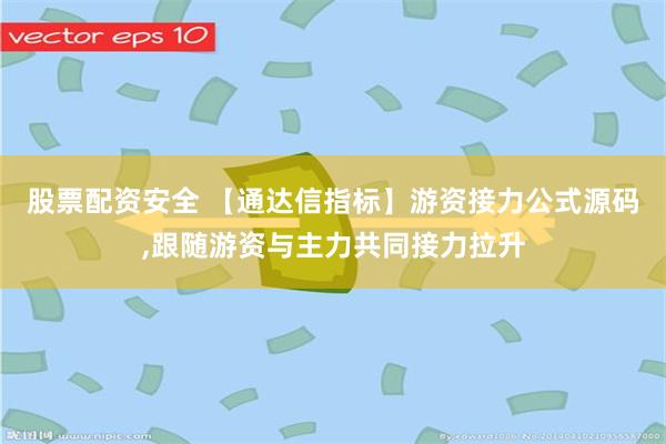 股票配资安全 【通达信指标】游资接力公式源码,跟随游资与主力共同接力拉升
