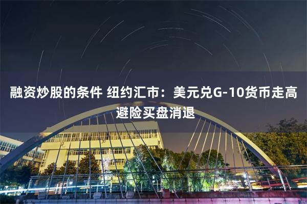 融资炒股的条件 纽约汇市:美元兑G-10货币走高 避险买盘消退