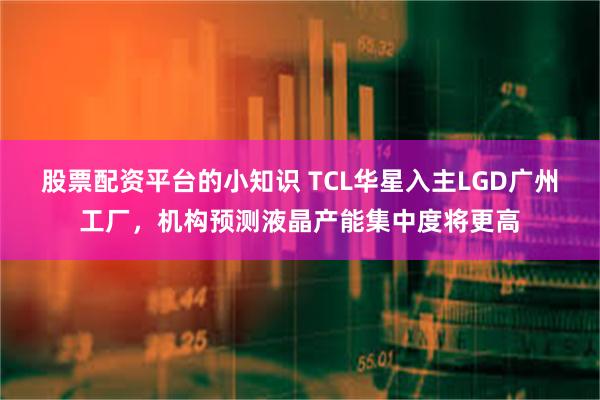 股票配资平台的小知识 TCL华星入主LGD广州工厂,机构预测液晶产能集中度将更高