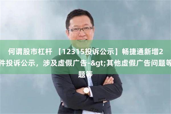 何谓股市杠杆 【12315投诉公示】畅捷通新增2件投诉公示，涉及虚假广告->其他虚假广告问题等