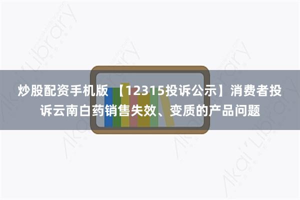 炒股配资手机版 【12315投诉公示】消费者投诉云南白药销售失效、变质的产品问题