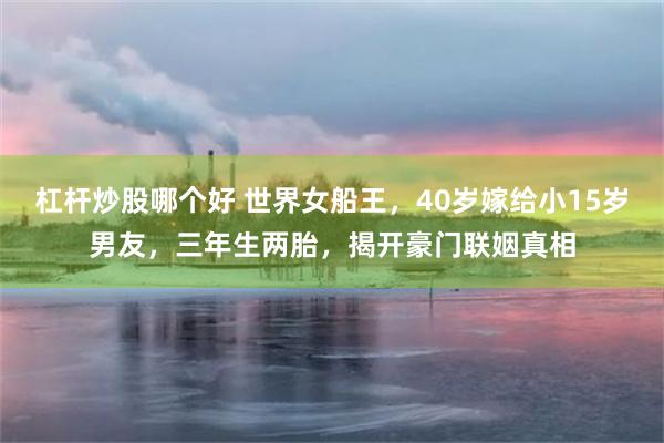 杠杆炒股哪个好 世界女船王,40岁嫁给小15岁男友,三年生两胎,揭开豪门联姻真相