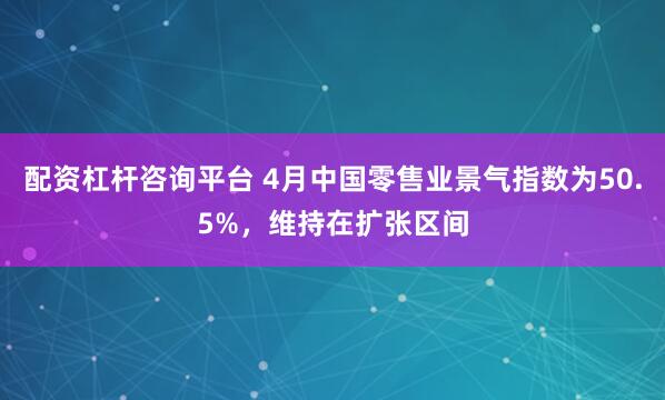 配资杠杆咨询平台 4月中国零售业景气指数为50.5%,维持在扩张区间