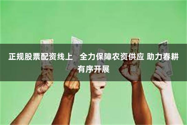 正规股票配资线上   全力保障农资供应 助力春耕有序开展