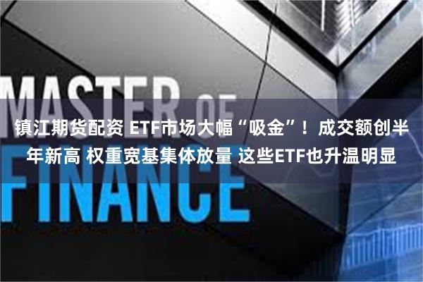 镇江期货配资 ETF市场大幅“吸金”！成交额创半年新高 权重宽基集体放量 这些ETF也升温明显