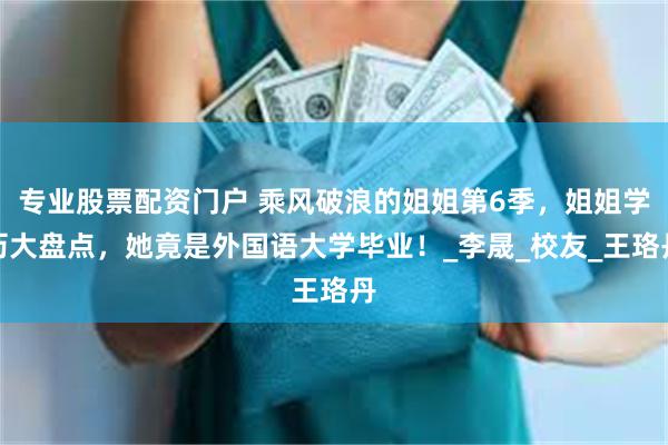 专业股票配资门户 乘风破浪的姐姐第6季，姐姐学历大盘点，她竟是外国语大学毕业！_李晟_校友_王珞丹