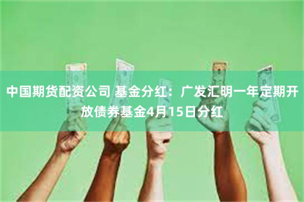 中国期货配资公司 基金分红：广发汇明一年定期开放债券基金4月15日分红
