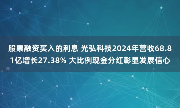 股票融资买入的利息 光弘科技2024年营收68.81亿增长27.38% 大比例现金分红彰显发展信心