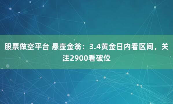 股票做空平台 悬壶金翁：3.4黄金日内看区间，关注2900看破位