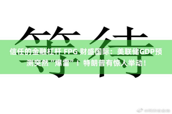 信任的金融杠杆 FPG 财盛国际：美联储GDP预测突然“爆雷”！特朗普有惊人举动！