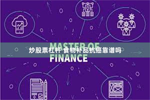炒股票杠杆 食物补品抗癌靠谱吗