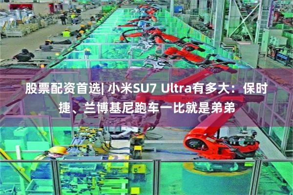 股票配资首选| 小米SU7 Ultra有多大：保时捷、兰博基尼跑车一比就是弟弟