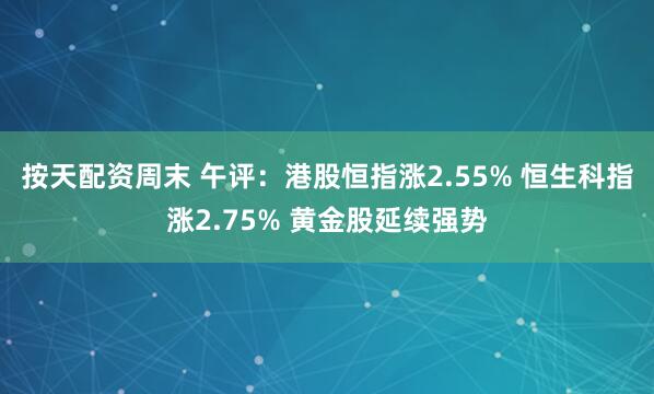 按天配资周末 午评：港股恒指涨2.55% 恒生科指涨2.75% 黄金股延续强势