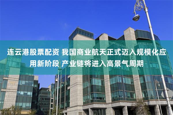 连云港股票配资 我国商业航天正式迈入规模化应用新阶段 产业链将进入高景气周期