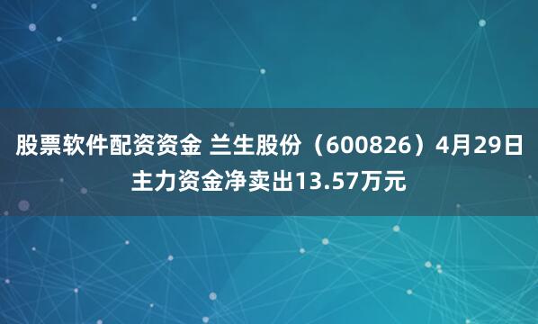 股票软件配资资金 兰生股份(600826)4月29日主力资金净卖出13.57万元