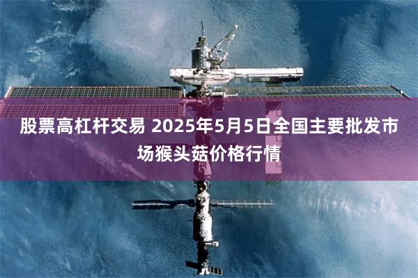 股票高杠杆交易 2025年5月5日全国主要批发市场猴头菇价格行情