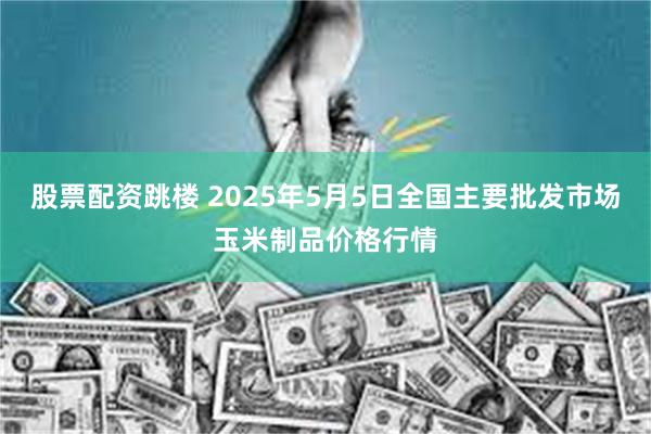 股票配资跳楼 2025年5月5日全国主要批发市场玉米制品价格行情