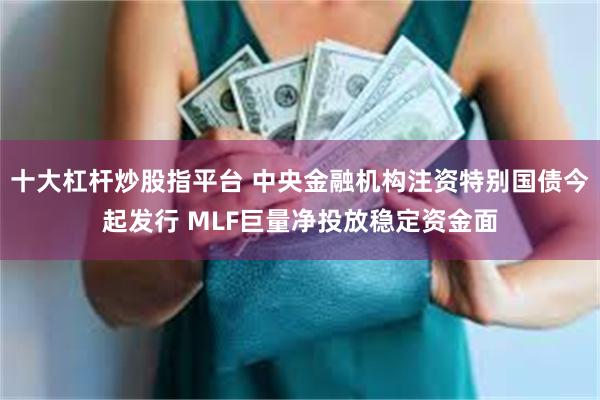 十大杠杆炒股指平台 中央金融机构注资特别国债今起发行 MLF巨量净投放稳定资金面
