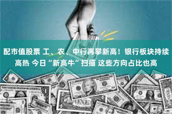 配市值股票 工、农、中行再攀新高！银行板块持续高热 今日“新高牛”扫描 这些方向占比也高