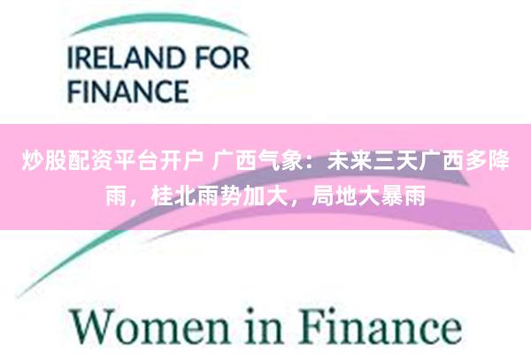 炒股配资平台开户 广西气象：未来三天广西多降雨，桂北雨势加大，局地大暴雨