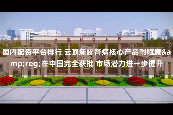国内配资平台排行 云顶新耀肾病核心产品耐赋康&reg;在中国完全获批 市场潜力进一步提升