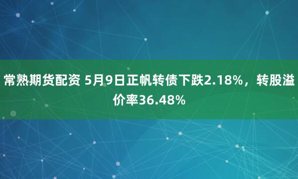 常熟期货配资 5月9日正帆转债下跌2.18%，转股溢价率36.48%