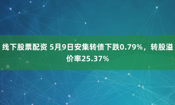 线下股票配资 5月9日安集转债下跌0.79%，转股溢价率25.37%