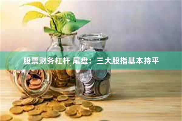 股票财务杠杆 尾盘：三大股指基本持平