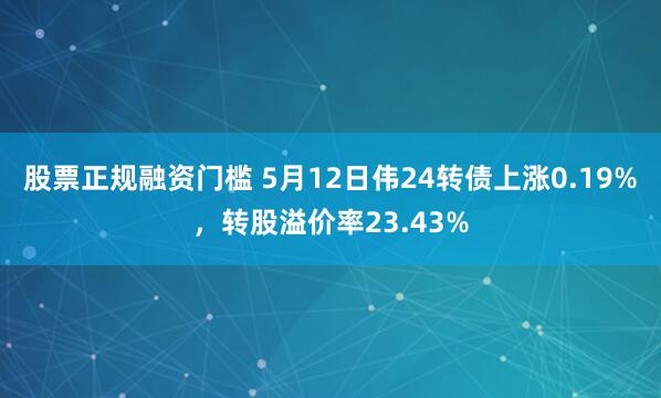 股票正规融资门槛 5月12日伟24转债上涨0.19%，转股溢价率23.43%