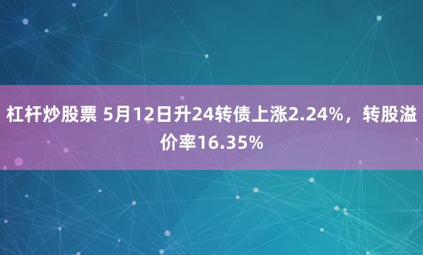 杠杆炒股票 5月12日升24转债上涨2.24%,转股溢价率16.35%
